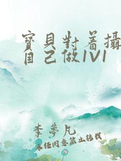 宝贝对着摄像头自己做1V1