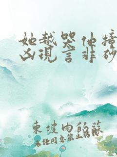 她越哭他撞得越凶现言非砂