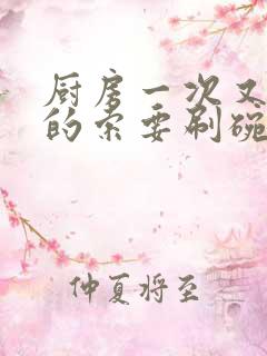 厨房一次又一次的索要刷碗小