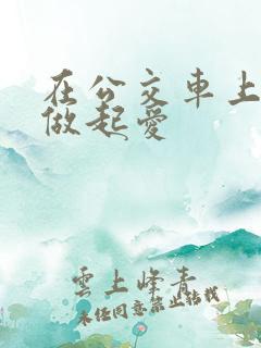 在公交车上我们做起爱