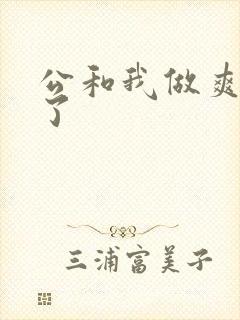 公和我做爽死我了