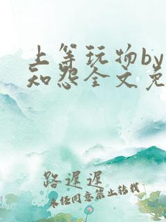 上等玩物by长知怨全文免费阅读笔趣阁