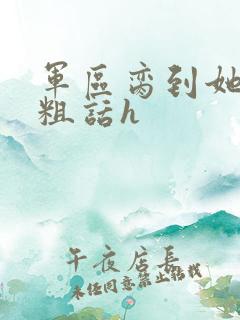军区脔到她哭h粗话h