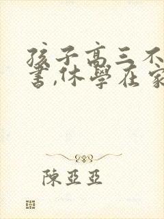 孩子高三不肯读书,休学在家,怎么办