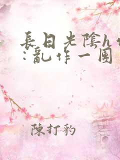 长日光阴h作者 : 乱作一团