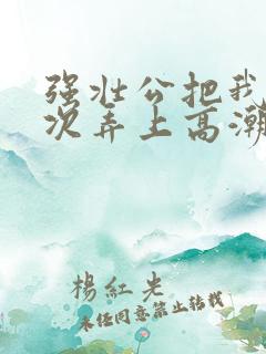 强壮公把我一次次弄上高潮