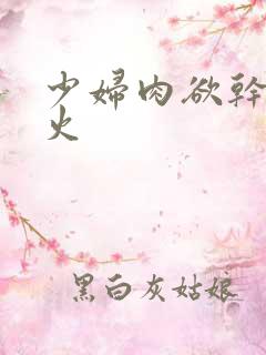少妇肉欲干柴烈火
