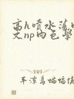 高h喷水荡肉爽文np肉色学