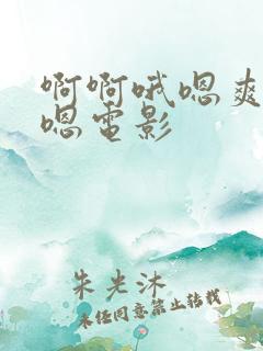 啊啊哦嗯爽嗯嗯嗯电影