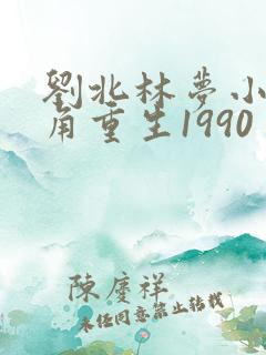 刘北林梦小说主角重生1990