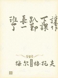班长趴下让我C了一节课作文
