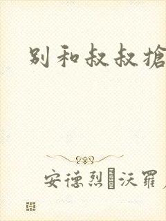 别和叔叔抢糖