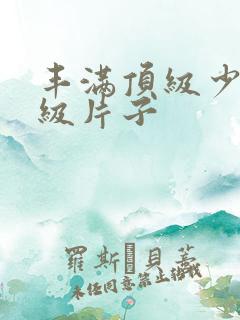 丰满顶级少妇一级片子