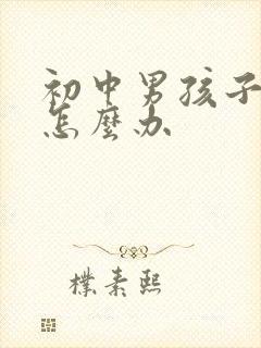 初中男孩子叛逆怎么办