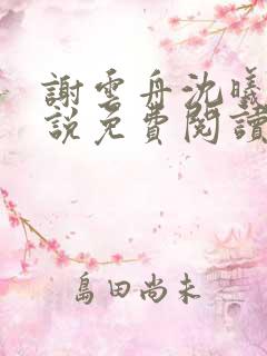 谢云舟沈曦薇小说免费阅读最新章节