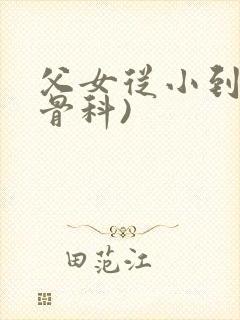 父女从小到大(骨科)