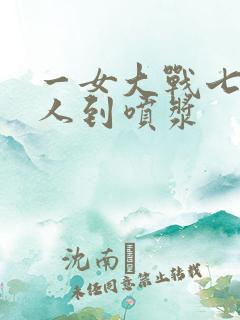 一女大战七个黑人到喷浆