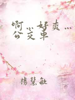 啊…好爽…嗯…公交车