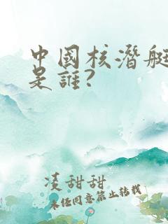 中国核潜艇之父是谁?