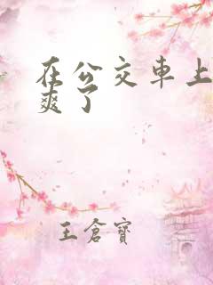 在公交车上被干爽了
