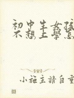 初中生女孩叛逆不想上学怎么办