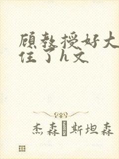 顾教授好大含不住了h文