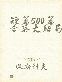 短篇500篇 合集大结局小说