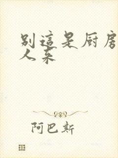 别这是厨房会有人来