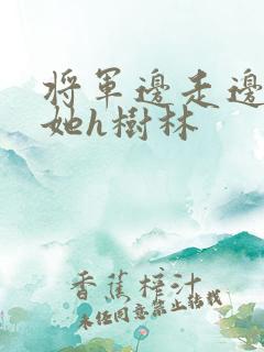 将军边走边挺进她h树林