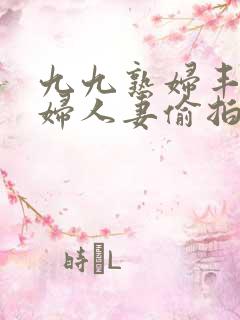 九九熟妇丰满少妇人妻偷拍精品