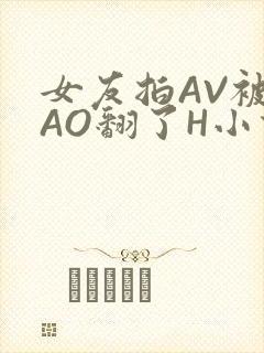 女友拍AV被CAO翻了H小说