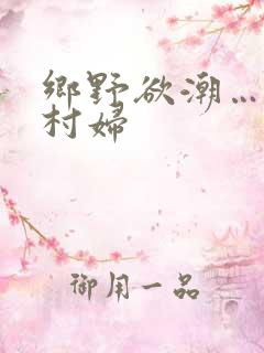 乡野欲潮…绝色村妇