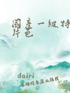 国产一级特黄大片色