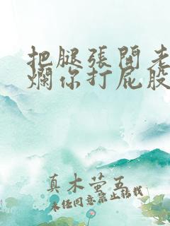 把腿张开老子臊烂你打屁股