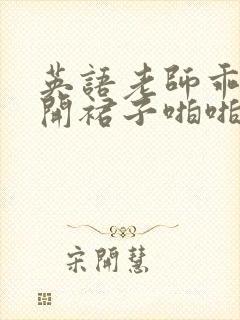 英语老师乖乖掀开裙子啪啪