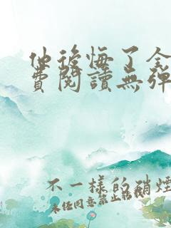 他后悔了全文免费阅读无弹窗