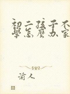 初二孩子不肯上学怎么办家长怎么办