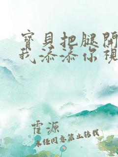 宝贝把腿开大让我添添你视频