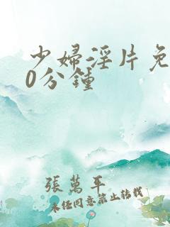 少妇淫片免费50分钟