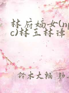 林府嫡女(npc)林玉林璋