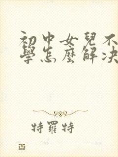 初中女儿不想上学怎么解决
