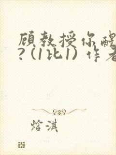 顾教授你醒了吗? (1比1) 作者:凡尘的月亮全文免费阅读
