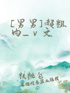 [男男]超粗荤肉_ⅴ文