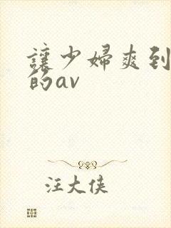 让少妇爽到高潮的av