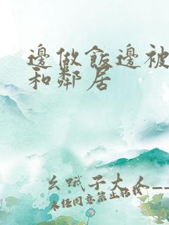 边做饭边被躁我和邻居