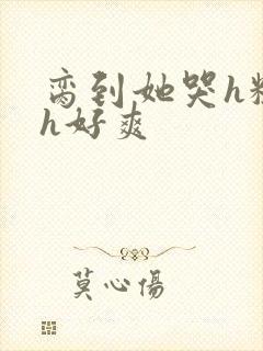 脔到她哭h粗话h好爽