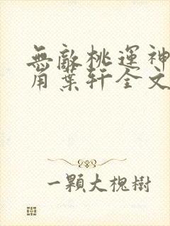 无敌桃运神医主角叶轩全文免费阅读