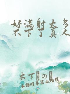好满射太多了装不下了真人