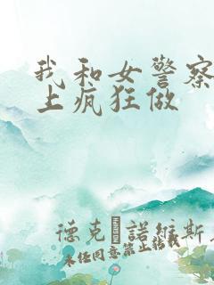我和女警察在车上疯狂做