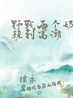 野战两个奶头被亲到高潮